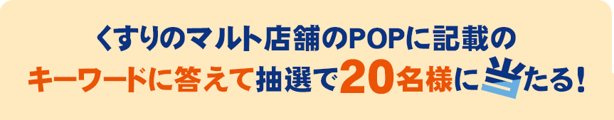 くすりのマルト店舗のPOPに記載のキーワードに答えて抽選で20名様に当たる！