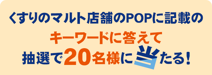 くすりのマルト店舗のPOPに記載のキーワードに答えて抽選で20名様に当たる！